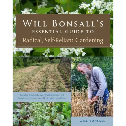 Will Bonsall's Essential Guide to Radical, Self-Reliant Gardening: Innovative Techniques for Growing Vegetables, Grains, and Perennial Food Crops with