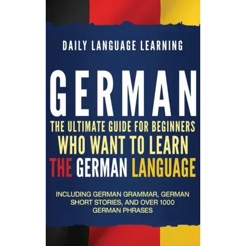 German: The Ultimate Guide for Beginners Who Want to Learn the German Language, Including German Grammar, German Short Stories, and Over 1000 German P