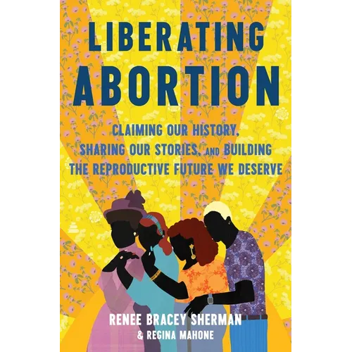 Liberating Abortion: Claiming Our History, Sharing Our Stories, and Building the Reproductive Future We Deserve