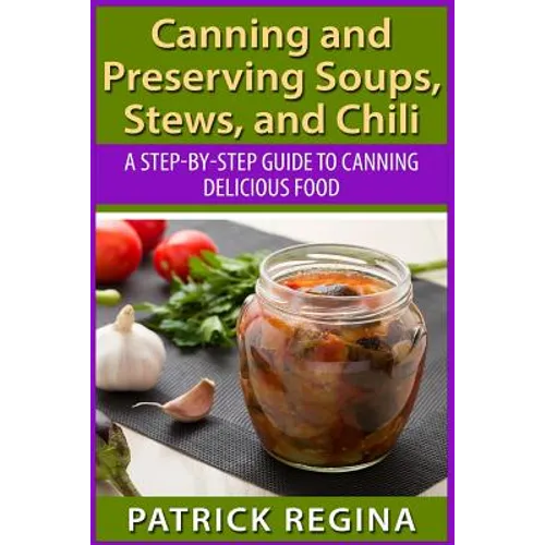 Canning and Preserving Soups, Stews, and Chili: A Step-by-Step Guide to Canning Delicious Food