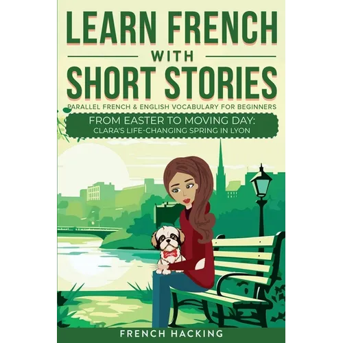 Learn French With Short Stories - Parallel French & English Vocabulary for Beginners. From Easter to Moving Day: Clara's Life-Changing Spring in Lyon