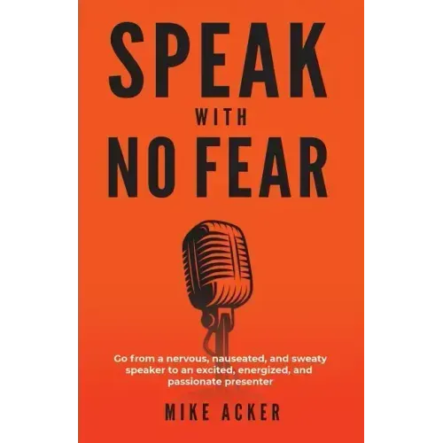 Speak With No Fear: Go from a nervous, nauseated, and sweaty speaker to an excited, energized, and passionate presenter