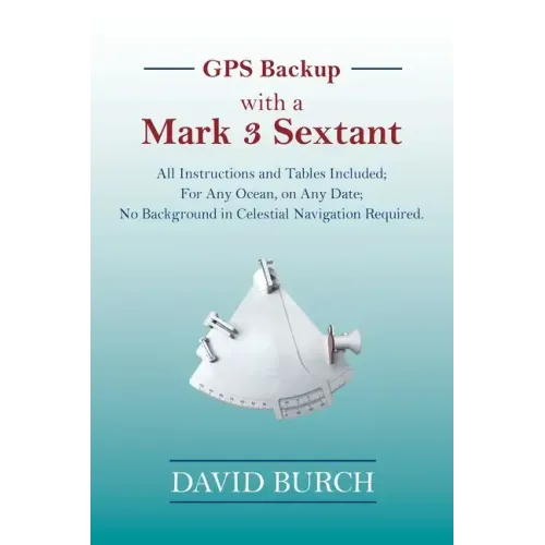 GPS Backup with a Mark 3 Sextant: All Instructions and Tables Included; For Any Ocean, on Any Date; No Background in Celestial Navigation Required.