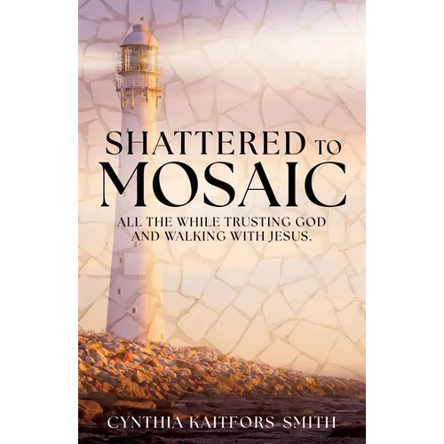 Shattered to Mosaic: All the While Trusting God and walking with Jesus.