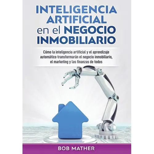Inteligencia artificial en el negocio inmobiliario: Cómo la inteligencia artificial y el aprendizaje automático transformarán el negocio inmobiliario,