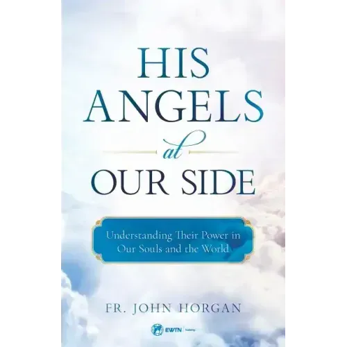 His Angels at Our Side: Understanding Their Power in Our Souls and the World