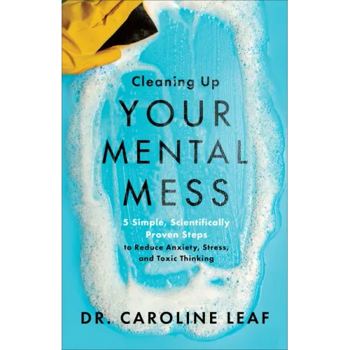 Cleaning Up Your Mental Mess: 5 Simple, Scientifically Proven Steps to Reduce Anxiety, Stress, and Toxic Thinking