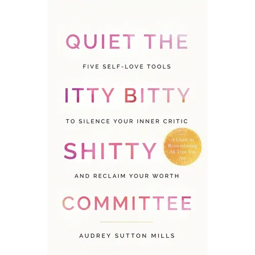 Quiet the Itty Bitty Shitty Committee: Five Self-Love Tools to Silence Your Inner Critic and Reclaim Your Worth