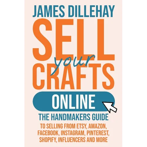 Sell Your Crafts Online: The Handmakers Guide to Selling from Etsy, Amazon, Facebook, Instagram, Pinterest, Shopify, Influencers and More