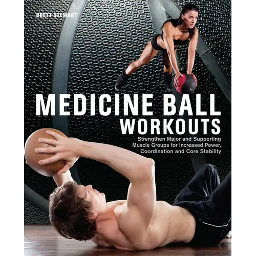 Medicine Ball Workouts: Strengthen Major and Supporting Muscle Groups for Increased Power, Coordination and Core Stability