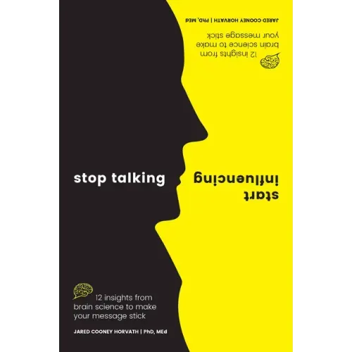 Stop Talking, Start Influencing: 12 Insights from Brain Science to Make Your Message Stick