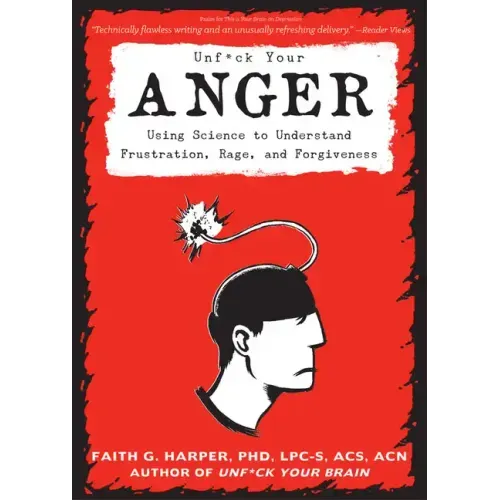 Unfuck Your Anger: Using Science to Understand Frustration, Rage, and Forgiveness: Using Science to Understand Frustration, Rage, and Forgiveness
