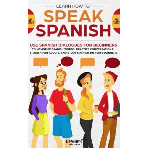 Learn How to Speak Spanish: Use Spanish Dialogues for Beginners to Memorize Spanish Words, Practice Conversational Spanish for Adults, and Study S
