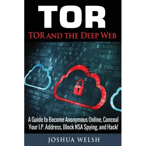 Tor: Tor and the Deep Web: A Guide to Become Anonymous Online, Conceal Your IP Address, Block NSA Spying and Hack!