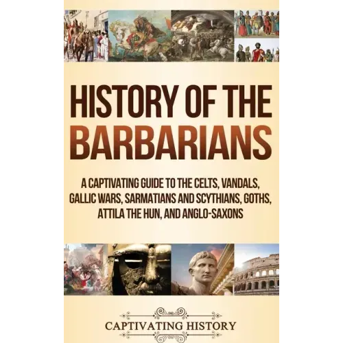 History of the Barbarians: A Captivating Guide to the Celts, Vandals, Gallic Wars, Sarmatians and Scythians, Goths, Attila the Hun, and Anglo-Saxons - Hardcover