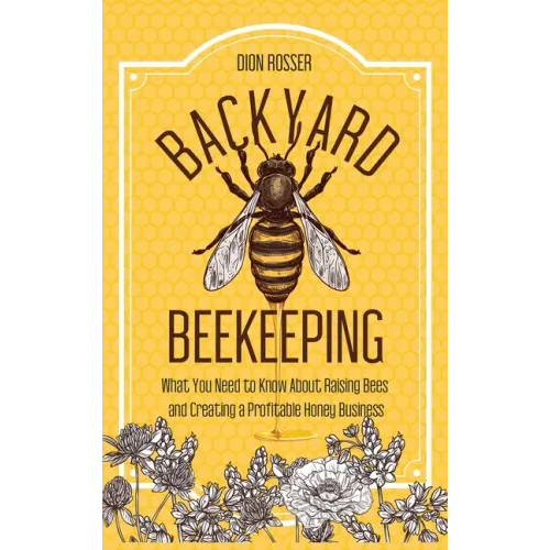 Backyard Beekeeping: What You Need to Know About Raising Bees and Creating a Profitable Honey Business