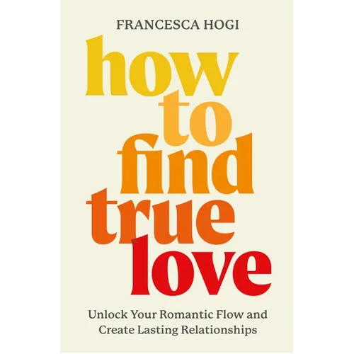 How to Find True Love: Unlock Your Romantic Flow and Create Lasting Relationships