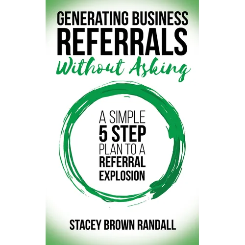 Generating Business Referrals Without Asking: A Simple Five Step Plan to a Referral Explosion