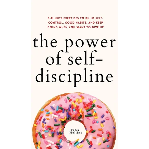The Power of Self-Discipline: 5-Minute Exercises to Build Self-Control, Good Habits, and Keep Going When You Want to Give Up