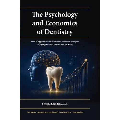 The Psychology and Economics of Dentistry: How to Apply Human Behavior and Economic Principles to Transform Your Practice and Your Life