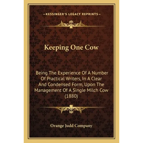 Keeping One Cow: Being The Experience Of A Number Of Practical Writers, In A Clear And Condensed Form, Upon The Management Of A Single Milch Cow (1880
