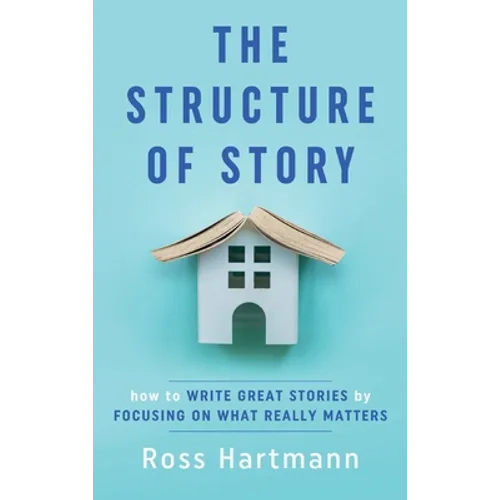 The Structure of Story: How to Write Great Stories by Focusing on What Really Matters