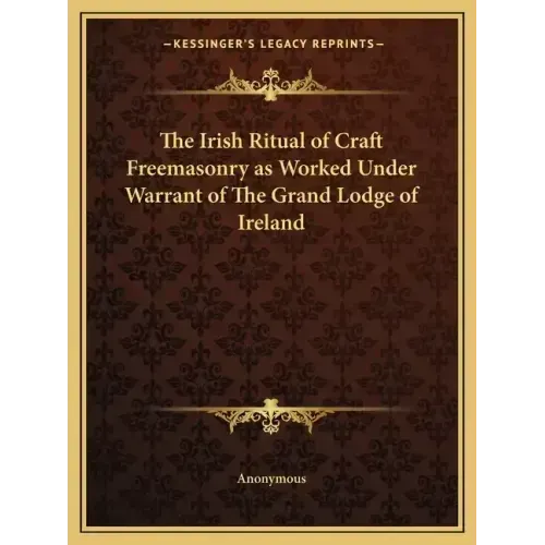 The Irish Ritual of Craft Freemasonry as Worked Under Warrant of The Grand Lodge of Ireland