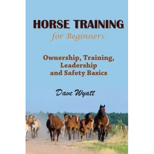 Horse Training for Beginners: Ownership, Training, Leadership and Safety Basics