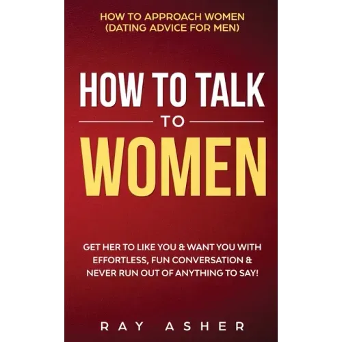 How to Talk to Women: Get Her to Like You & Want You With Effortless, Fun Conversation & Never Run Out of Anything to Say! How to Approach Women (Dati