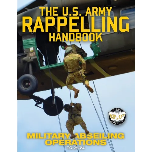 The US Army Rappelling Handbook - Military Abseiling Operations: Techniques, Training and Safety Procedures for Rappelling from Towers, Cliffs, Mounta