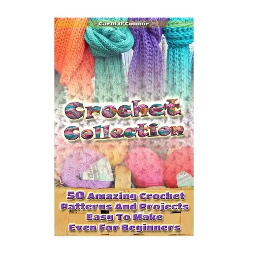 Crochet Collection: 50 Amazing Crochet Patterns And Projects Easy To Make Even F: (Tunisian Crochet, Quick Crochet, Hats And Scarves, Croc