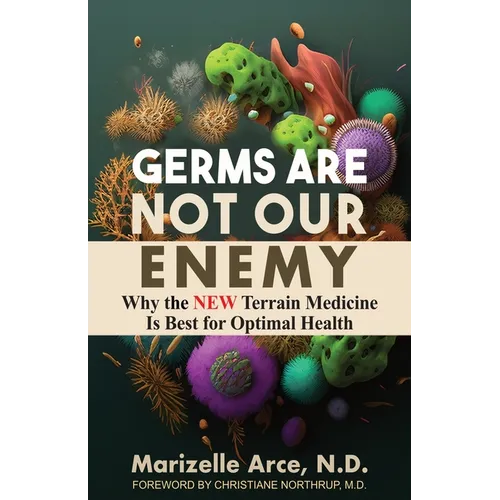 Germs Are Not Our Enemy: Why the New Terrain Medicine Is Best for Optimal Health