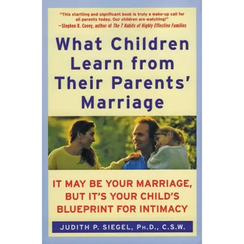 What Children Learn from Their Parents' Marriage: It May Be Your Marriage, But It's Your Child's Blueprint for Intimacy