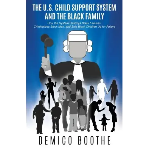 The U. S. Child Support System and The Black Family: How the System Destroys Black Families, Criminalizes Black Men, and Sets Black Children Up for Fa