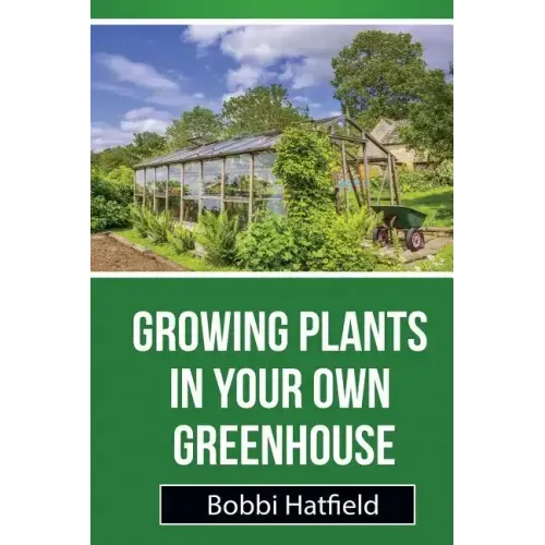 Growing Plants in Your Own Greenhouse: Fundamental Guide in Greenhouses: Easy Steps in Growing Plants in Your Own Greenhouse