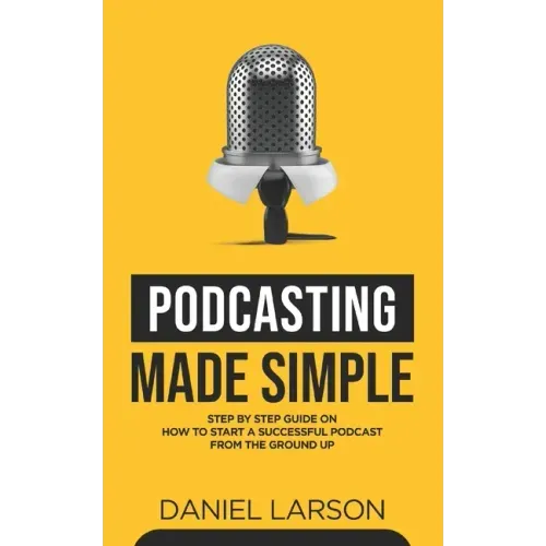 Podcasting Made Simple: The Step by Step Guide on How to Start a Successful Podcast from the Ground up