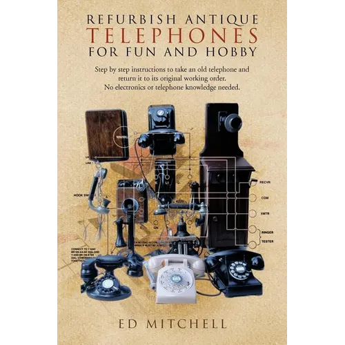 Refurbish Antique Telephones for Fun and Hobby: Step by Step Instructions to Take an Old Telephone and Return It to Its Original Working Order. No Ele