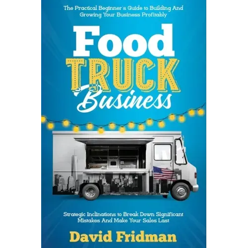 Food Truck Business: The Practical Beginner's Guide To Building And Growing Your Business Profitably. Strategic Inclinations To Break Down