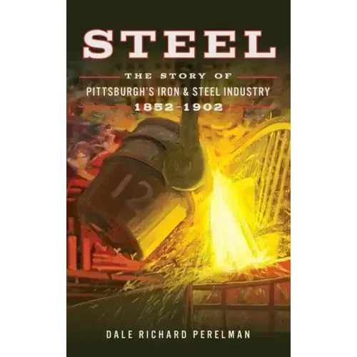 Steel: The Story of Pittsburgh's Iron and Steel Industry, 1852 1902