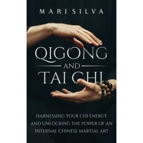 Qigong and Tai Chi: Harnessing Your Chi Energy and Unlocking the Power of an Internal Chinese Martial Art