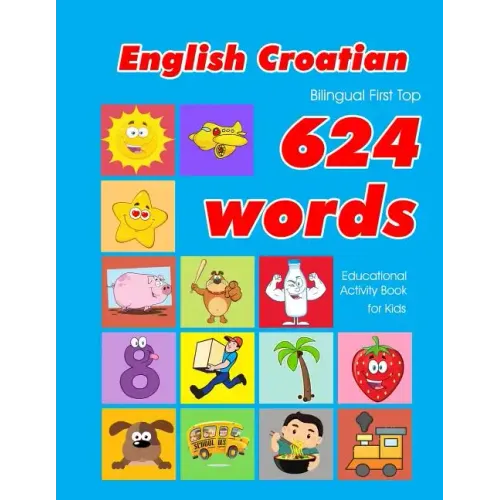 English - Croatian Bilingual First Top 624 Words Educational Activity Book for Kids: Easy vocabulary learning flashcards best for infants babies toddl