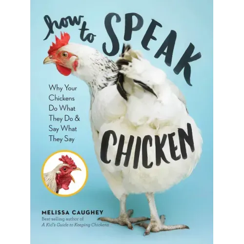 How to Speak Chicken: Why Your Chickens Do What They Do & Say What They Say