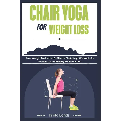 Chair Yoga For Weight Loss: Lose Weight Fast with 10-Minute Chair Yoga Workouts for Weight Loss and Belly Fat Reduction
