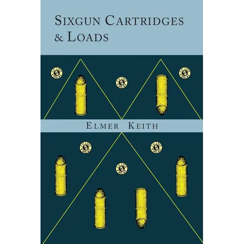 Sixgun Cartridges and Loads: A Manual Covering the Selection, Use and Loading of the Most Suitable and Popular Revolver Cartridges