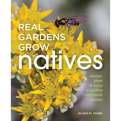 Real Gardens Grow Natives: Design, Plant, and Enjoy a Healthy Northwest Garden