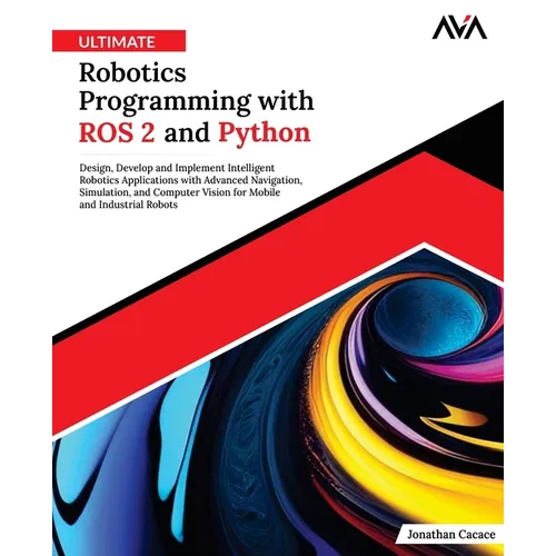 Ultimate Robotics Programming with ROS 2 and Python: Design, Develop, and Implement Intelligent Robotics Applications with Advanced Navigation, Simula