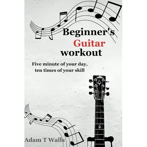Beginner's Guitar Workout: Five Minute of Your Day, Ten Times of Your Skill