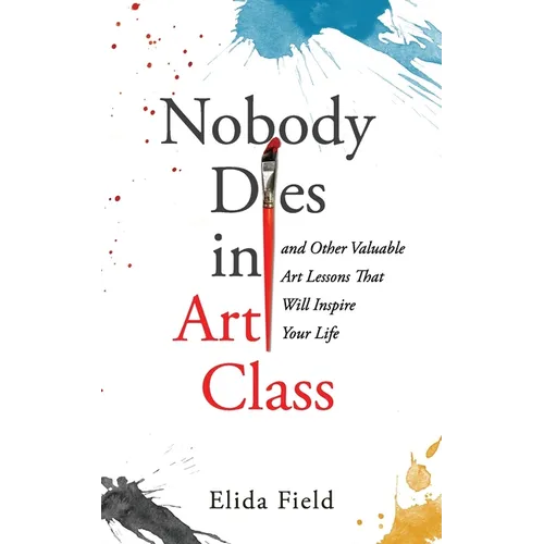 Nobody Dies in Art Class: And Other Valuable Lessons from Art Class That Will Inspire Your Life