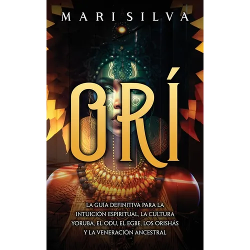 Orí: La guía definitiva para la intuición espiritual, la cultura yoruba, el Odu, el egbe, los orishás y la veneración ancestral