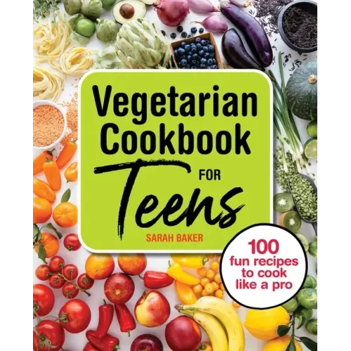 Vegetarian Cookbook for Teens: 100 Fun Recipes to Cook Like a Pro